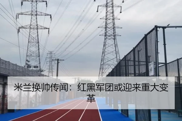 米兰换帅传闻：红黑军团或迎来重大变革