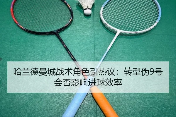 哈兰德曼城战术角色引热议：转型伪9号会否影响进球效率