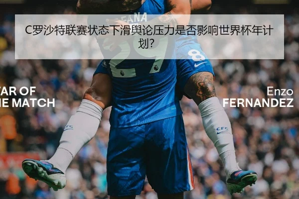 C罗沙特联赛状态下滑舆论压力是否影响世界杯年计划？